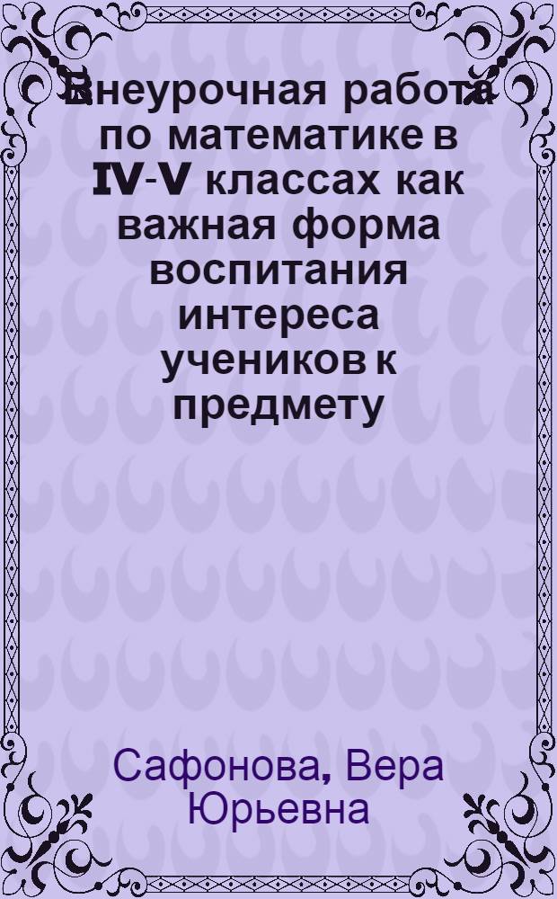 Внеурочная работа по математике в IV-V классах как важная форма воспитания интереса учеников к предмету : Автореф. дис. на соиск. учен. степ. канд. пед. наук : (13.00.02)