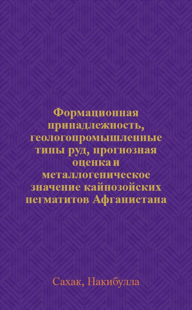 Формационная принадлежность, геологопромышленные типы руд, прогнозная оценка и металлогеническое значение кайнозойских пегматитов Афганистана : Автореф. дис. на соиск. учен. степ. канд. геол.-минерал. наук : (04.00.14)