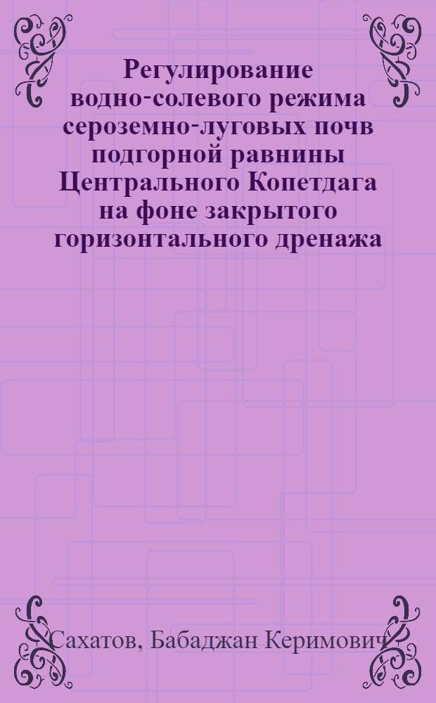 Регулирование водно-солевого режима сероземно-луговых почв подгорной равнины Центрального Копетдага на фоне закрытого горизонтального дренажа : Автореф. дис. на соиск. учен. степ. канд. с.-х. наук : (06.01.03)