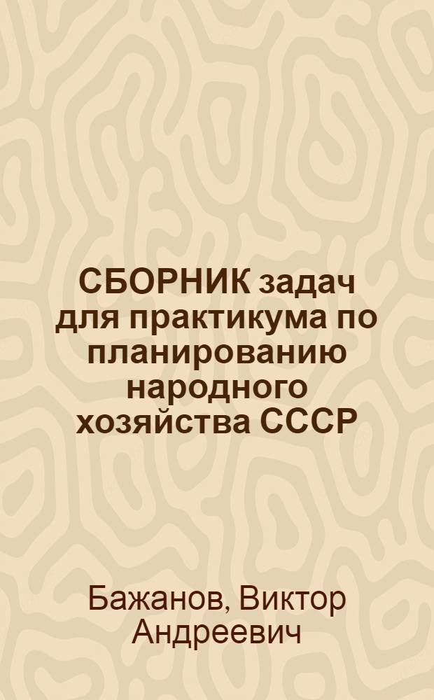 СБОРНИК задач для практикума по планированию народного хозяйства СССР : Учеб. пособие для студентов экон. фак