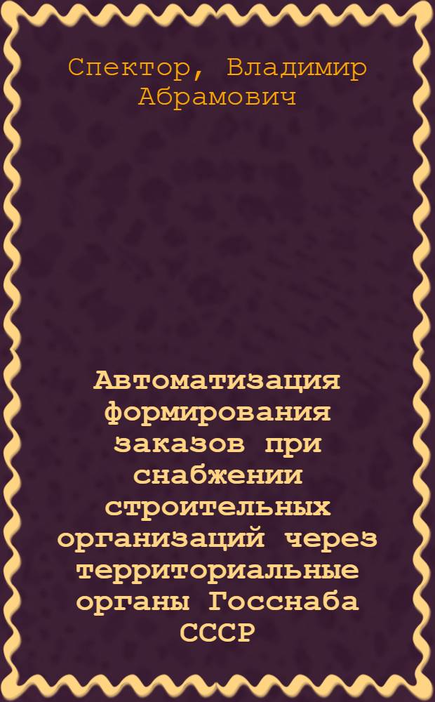 Автоматизация формирования заказов при снабжении строительных организаций через территориальные органы Госснаба СССР : Учеб. пособие