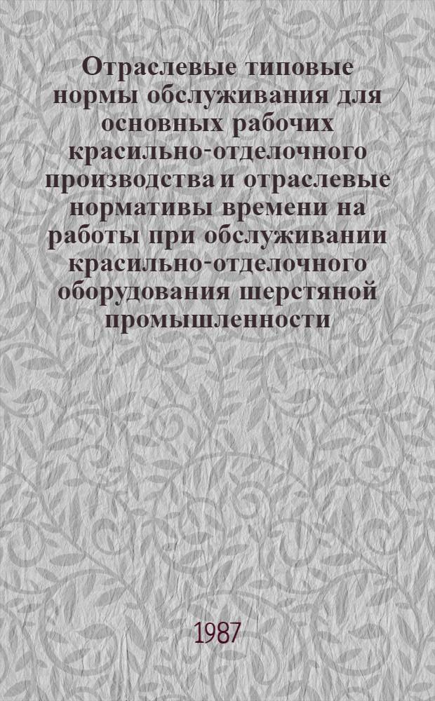 Отраслевые типовые нормы обслуживания для основных рабочих красильно-отделочного производства и отраслевые нормативы времени на работы при обслуживании красильно-отделочного оборудования шерстяной промышленности : Утв. М-вом лег. пром-сти СССР 10.04.87