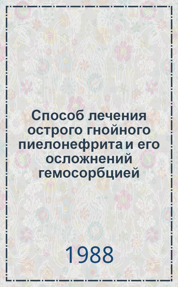 Способ лечения острого гнойного пиелонефрита и его осложнений гемосорбцией : Метод. рекомендации (с правом переизд. мест. органами здравоохранения)