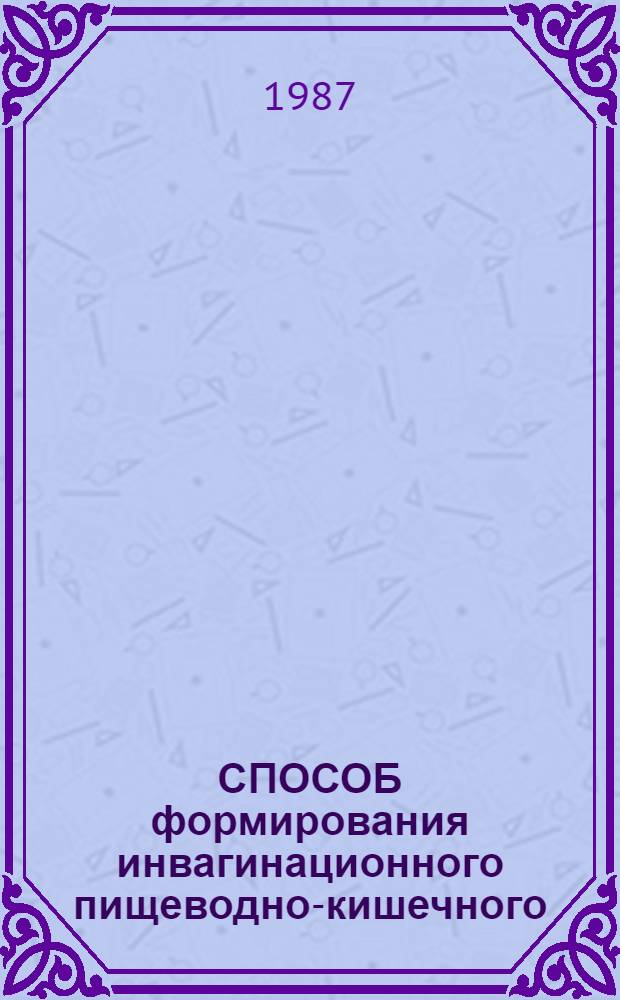 СПОСОБ формирования инвагинационного пищеводно-кишечного (желудочного) анастомоза : Метод. рекомендации