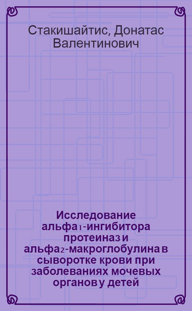 Исследование альфа₁-ингибитора протеиназ и альфа₂-макроглобулина в сыворотке крови при заболеваниях мочевых органов у детей : Автореф. дис. на соиск. учен. степ. канд. мед. наук : (14.00.02)