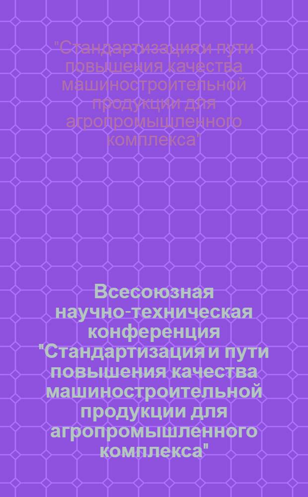 Всесоюзная научно-техническая конференция "Стандартизация и пути повышения качества машиностроительной продукции для агропромышленного комплекса" (Бердянск, 14-16 сентября 1988 г.) : Сб. тез