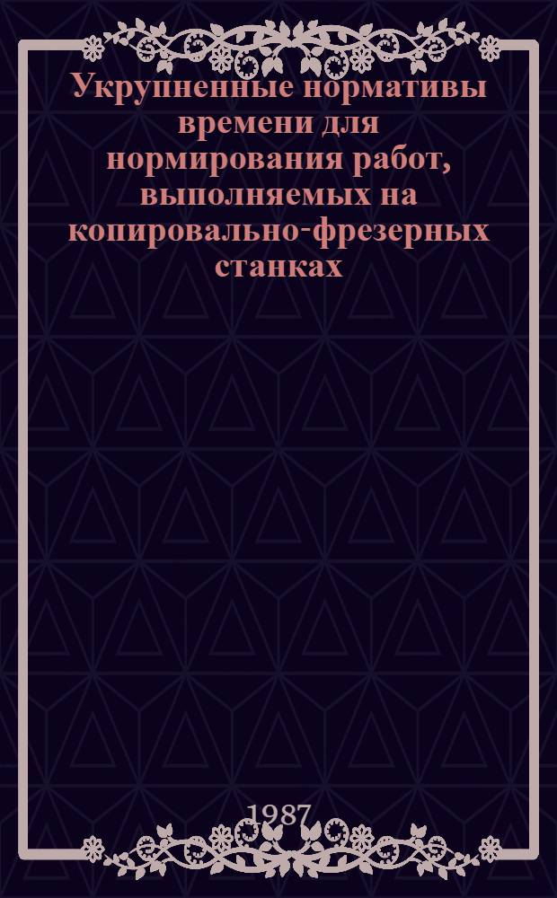 Укрупненные нормативы времени для нормирования работ, выполняемых на копировально-фрезерных станках : Среднесер. пр-во : Утв. М-вом станкостроит. и инструм. пром-сти СССР 03.03.87