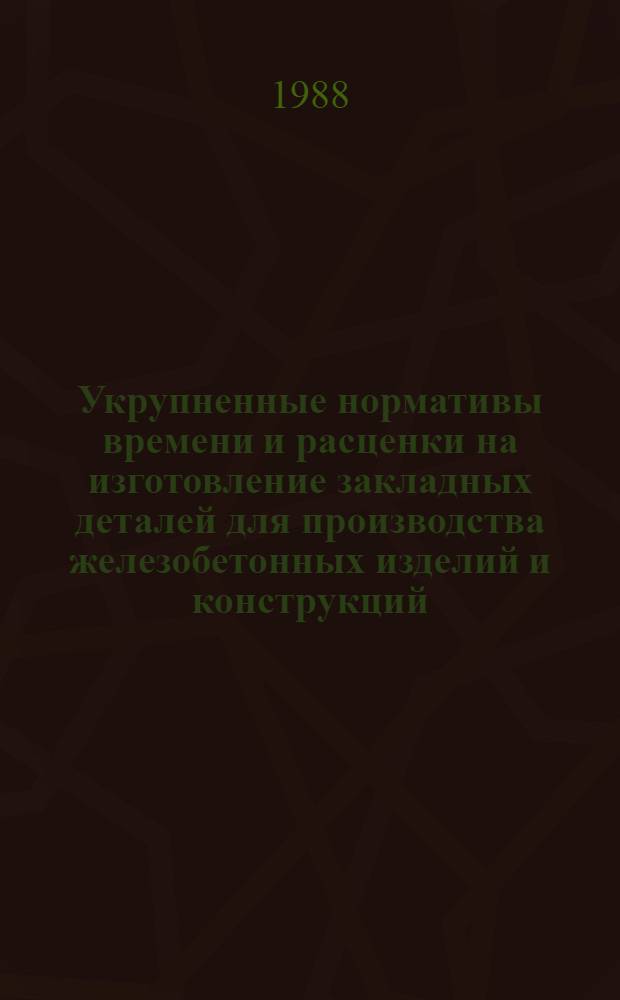 Укрупненные нормативы времени и расценки на изготовление закладных деталей для производства железобетонных изделий и конструкций : Утв. М-вом энергетики и электрификации СССР 30.12.87