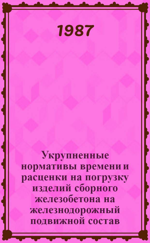 Укрупненные нормативы времени и расценки на погрузку изделий сборного железобетона на железнодорожный подвижной состав : Срок действия до 1990 г.