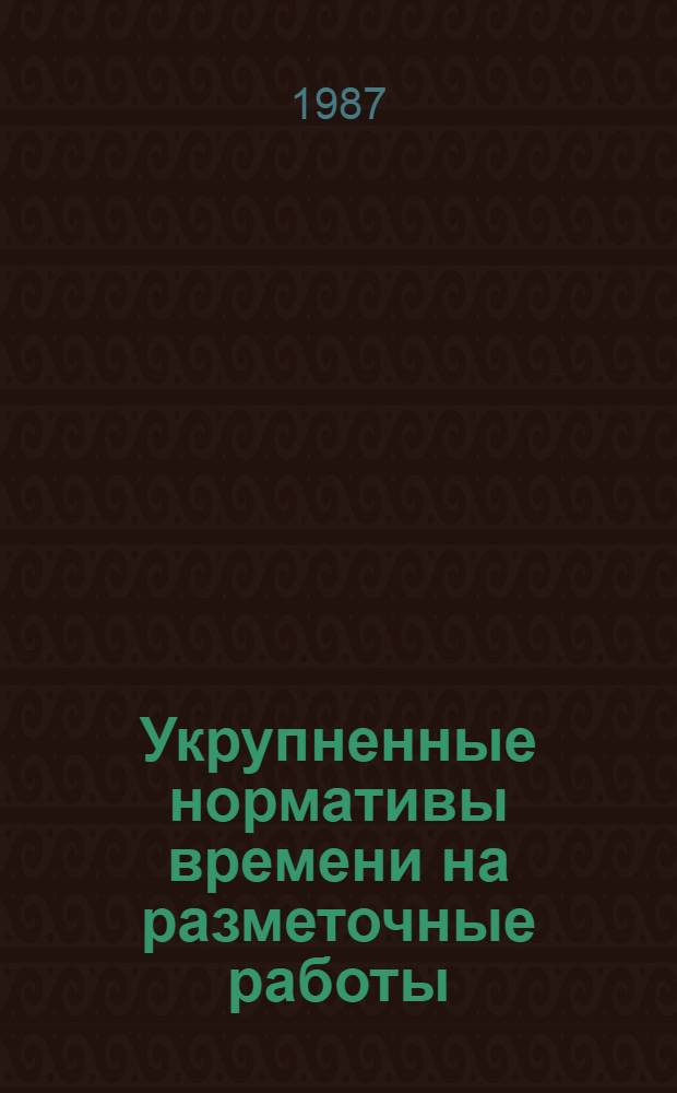 Укрупненные нормативы времени на разметочные работы : Мелкосер. и единич. пр-во : Утв. М-вом станкостроит. и инструм. пром-сти СССР 02.02.87