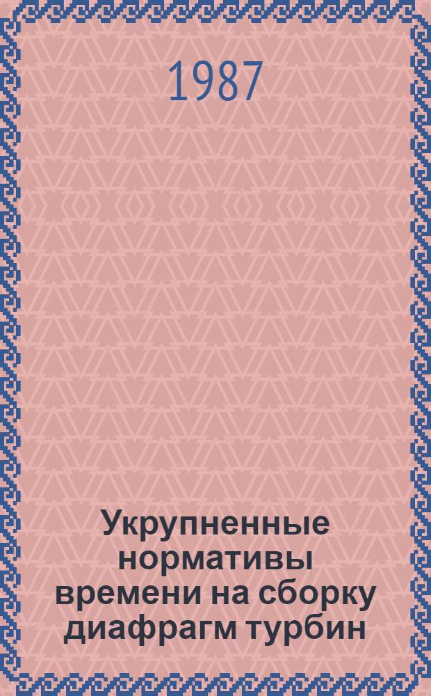 Укрупненные нормативы времени на сборку диафрагм турбин : Единич. и мелкосер. пр-во : Утв. М-вом энерг. машиностроения 25.12.86