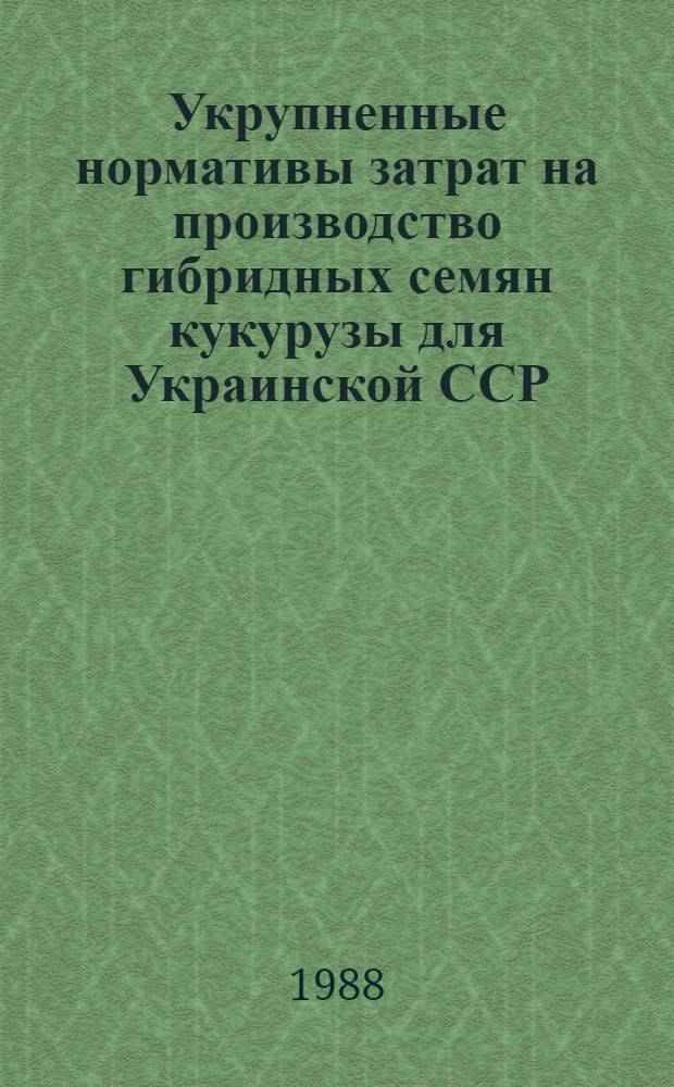 Укрупненные нормативы затрат на производство гибридных семян кукурузы для Украинской ССР : Метод. указания