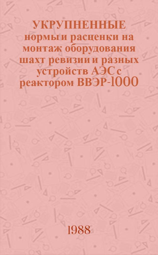 УКРУПНЕННЫЕ нормы и расценки на монтаж оборудования шахт ревизии и разных устройств АЭС с реактором ВВЭР-1000 : УН87-19 / Минэнерго СССР : Срок действия до 01.01.92 г