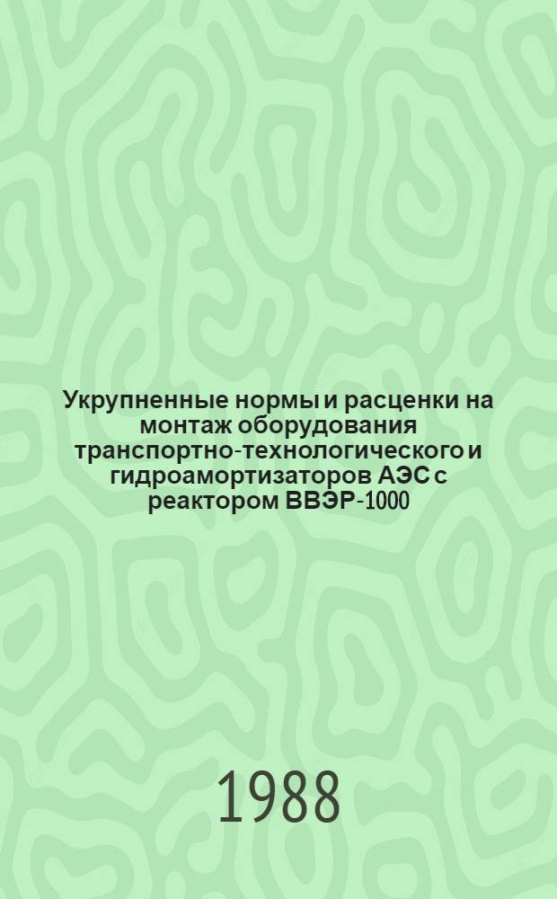 Укрупненные нормы и расценки на монтаж оборудования транспортно-технологического и гидроамортизаторов АЭС с реактором ВВЭР-1000 : УН 88-26 / Минэнерго СССР : Срок действия до 01.01.92