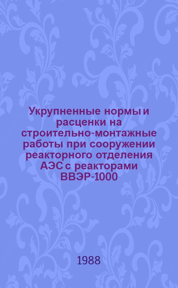Укрупненные нормы и расценки на строительно-монтажные работы при сооружении реакторного отделения АЭС с реакторами ВВЭР-1000 : УН 88-42 / Минэнерго СССР : Срок действия до 01.01.92