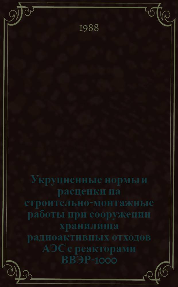 Укрупненные нормы и расценки на строительно-монтажные работы при сооружении хранилища радиоактивных отходов АЭС с реакторами ВВЭР-1000 : УН 88-37 / Минэнерго СССР : Срок действия до 01.01.92 г