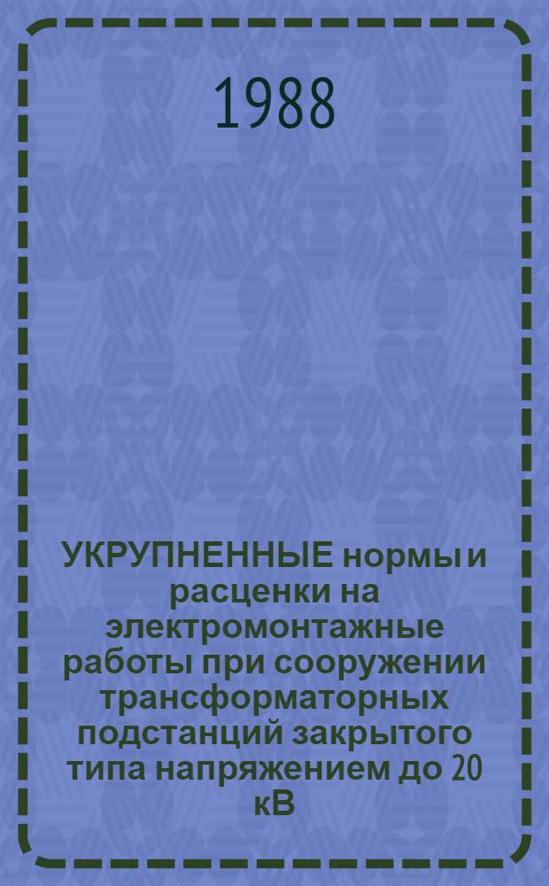 УКРУПНЕННЫЕ нормы и расценки на электромонтажные работы при сооружении трансформаторных подстанций закрытого типа напряжением до 20 кВ : (Вариант в железобетоне) : УН-88-28 / Минэнерго СССР : Срок действия до 01.01.92