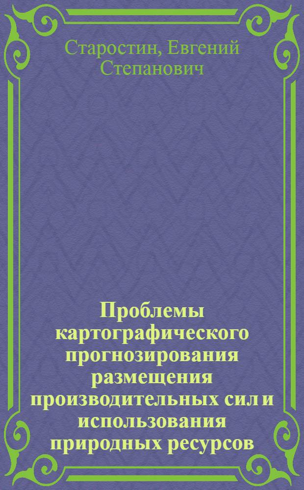 Проблемы картографического прогнозирования размещения производительных сил и использования природных ресурсов : Автореф. дис. на соиск. учен. степ. д. т. н