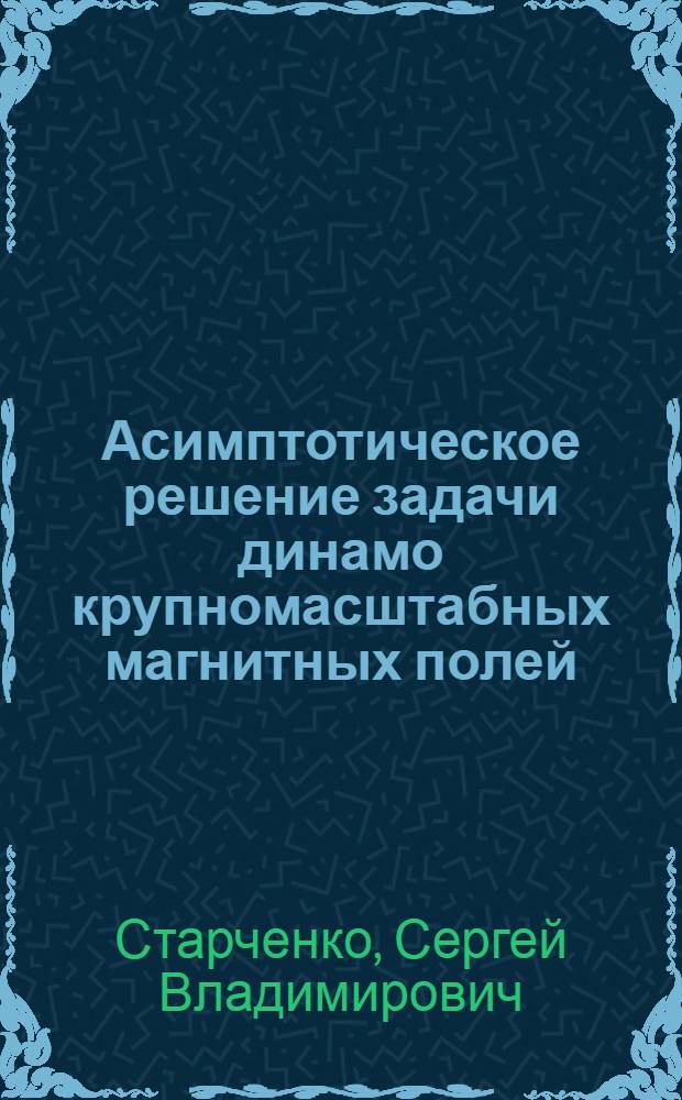 Асимптотическое решение задачи динамо крупномасштабных магнитных полей : Автореф. дис. на соиск. учен. степ. канд. физ.-мат. наук : (01.03.02)
