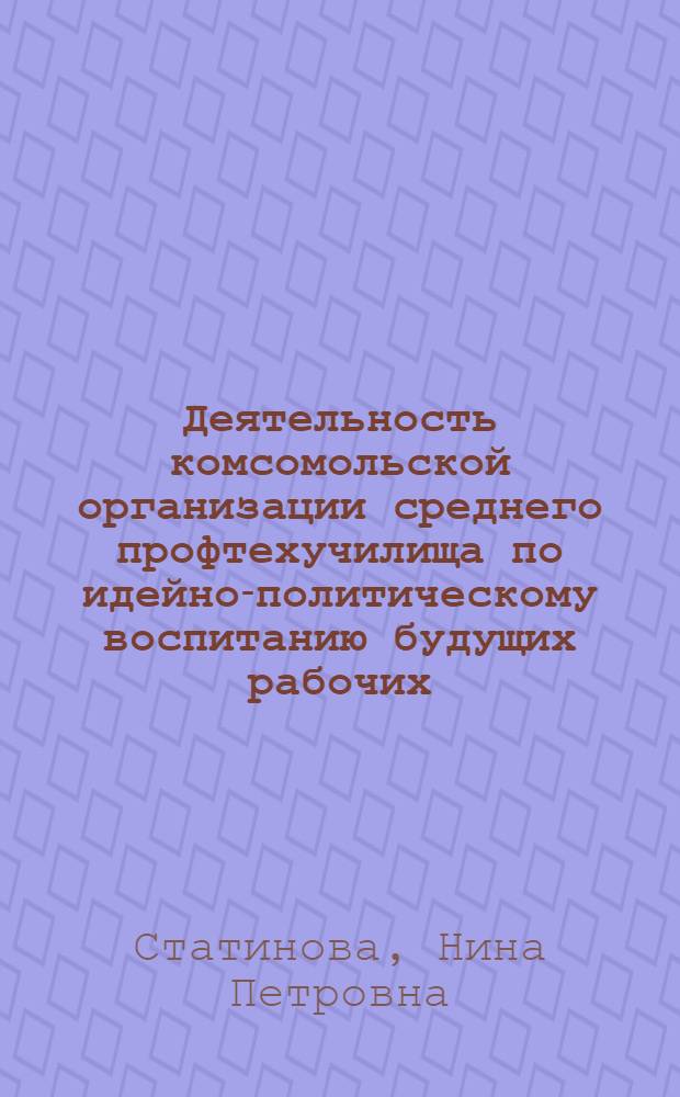 Деятельность комсомольской организации среднего профтехучилища по идейно-политическому воспитанию будущих рабочих : Автореф. дис. на соиск. учен. степ. канд. пед. наук : (13.00.01)