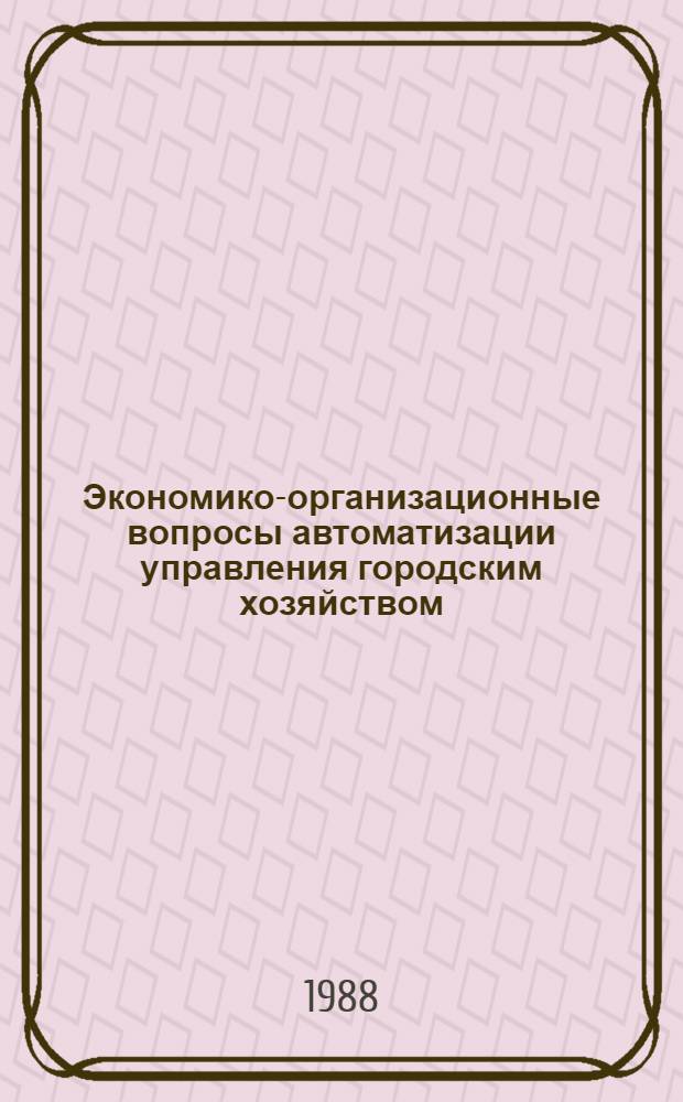 Экономико-организационные вопросы автоматизации управления городским хозяйством : Текст лекций по спец. 07.17 "Экономика и упр. в быт. и жил.-коммун. обслуж., гор. хоз-ве"