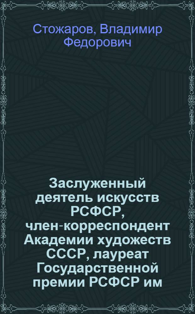 Заслуженный деятель искусств РСФСР, член-корреспондент Академии художеств СССР, лауреат Государственной премии РСФСР им. И.Е. Репина Владимир Федорович Стожаров, 1926-1973 : Живопись : Кат. выст