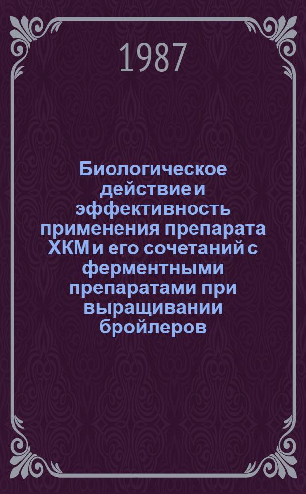 Биологическое действие и эффективность применения препарата ХКМ и его сочетаний с ферментными препаратами при выращивании бройлеров : Автореф. дис. на соиск. учен. степ. канд. биол. наук : (06.02.02)