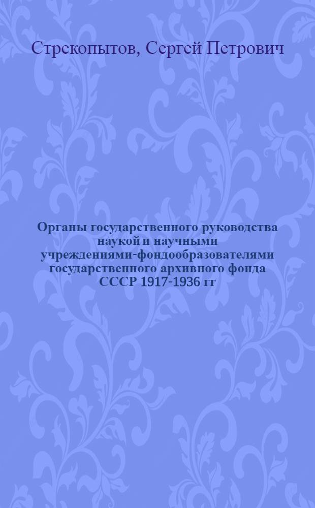 Органы государственного руководства наукой и научными учреждениями-фондообразователями государственного архивного фонда СССР 1917-1936 гг. : Учеб. пособие