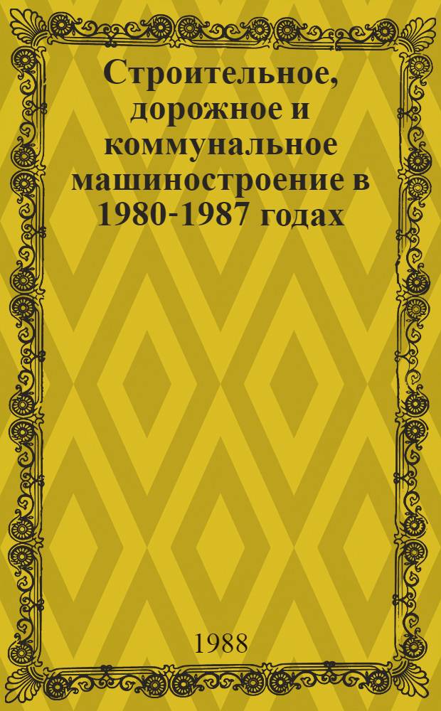 Строительное, дорожное и коммунальное машиностроение в 1980-1987 годах : Стат. справ