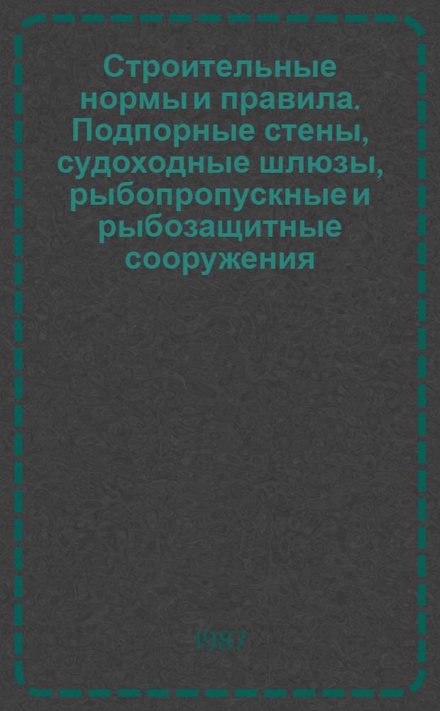 Строительные нормы и правила. Подпорные стены, судоходные шлюзы, рыбопропускные и рыбозащитные сооружения : СНиП 2.06.07-87 : Утв. Гос. строит. ком. СССР 14.04.87 : Взамен СНиП II-56-79 : Срок введ. в действие 01.01.88