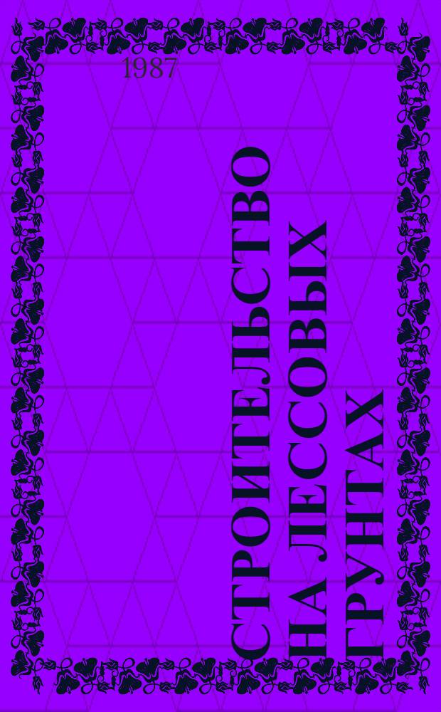 Строительство на лессовых грунтах : (Оценка свойств грунтов, проектирование оснований, устройство фундаментов) : Межвуз. сб