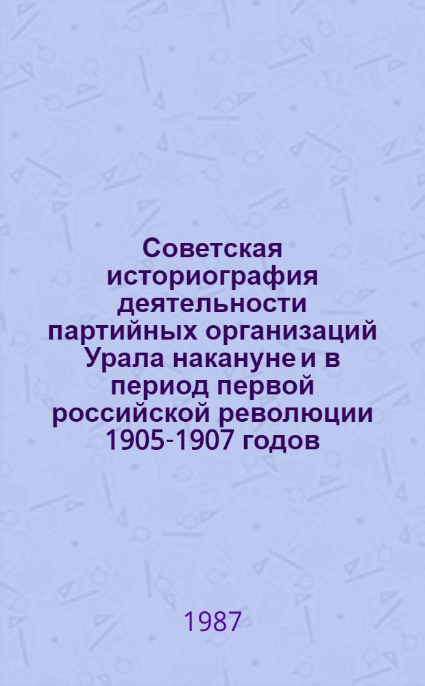 Советская историография деятельности партийных организаций Урала накануне и в период первой российской революции 1905-1907 годов : Автореф. дис. на соиск. учен. степ. канлд. ист. наук : (07.00.01)