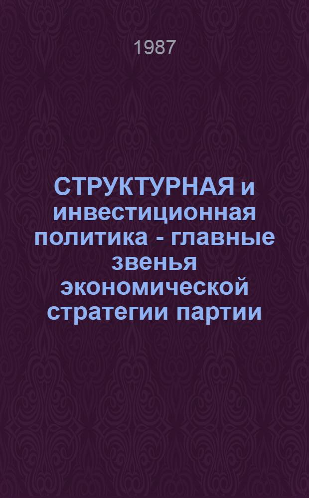 СТРУКТУРНАЯ и инвестиционная политика - главные звенья экономической стратегии партии : (Метод. материал в помощь пропагандистам, лекторам и слушателям системы полит. просвещения)