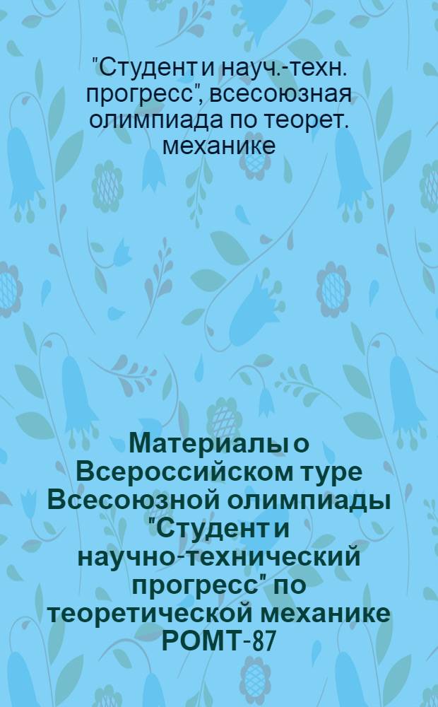 Материалы о Всероссийском туре Всесоюзной олимпиады "Студент и научно-технический прогресс" по теоретической механике РОМТ-87, проведенном 16-19 мая 1987 г.