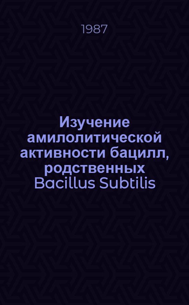 Изучение амилолитической активности бацилл, родственных Bacillus Subtilis : Автореф. дис. на соиск. учен. степ. к. б. н