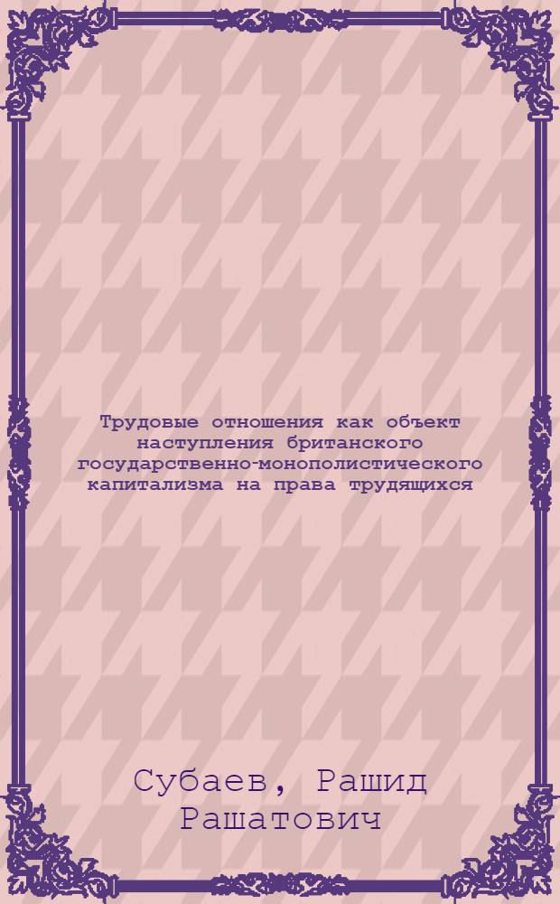 Трудовые отношения как объект наступления британского государственно-монополистического капитализма на права трудящихся (70-80-е годы) : Автореф. дис. на соиск. учен. степ. канд. ист. наук : (07.00.04)