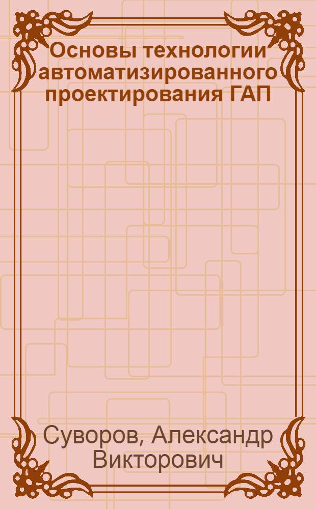 Основы технологии автоматизированного проектирования ГАП : (Учеб. пособие) для студентов спец. "Автоматизир. системы упр."