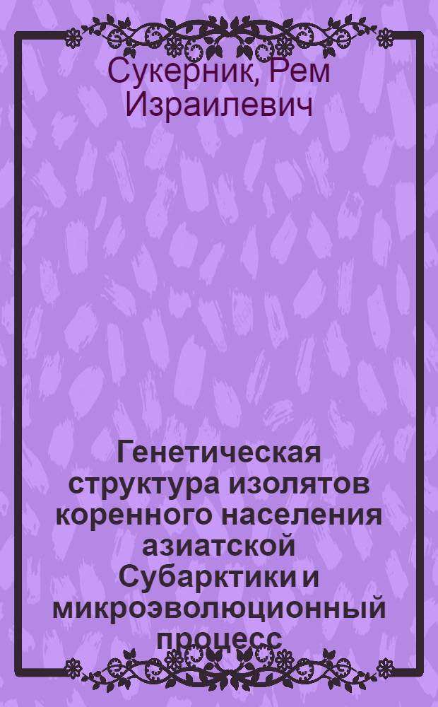 Генетическая структура изолятов коренного населения азиатской Субарктики и микроэволюционный процесс : Автореф. дис. на соиск. учен. степ. д-ра биол. наук : (03.00.15)