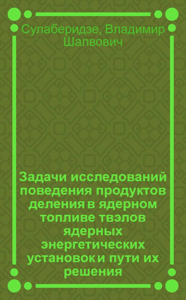 Задачи исследований поведения продуктов деления в ядерном топливе твэлов ядерных энергетических установок и пути их решения