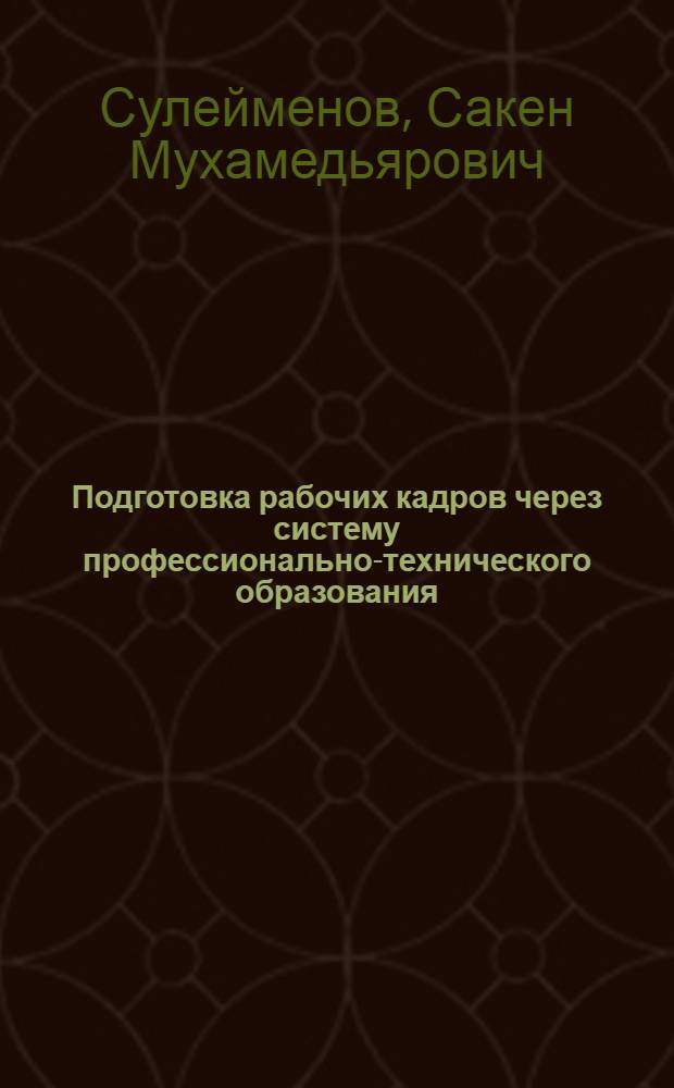 Подготовка рабочих кадров через систему профессионально-технического образования : (На прим. строит. индустрии Казахстана)