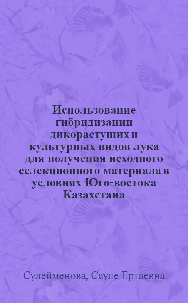 Использование гибридизации дикорастущих и культурных видов лука для получения исходного селекционного материала в условиях Юго-востока Казахстана : Автореф. дис. на соиск. учен. степ. канд. с.-х. наук : (06.01.05)