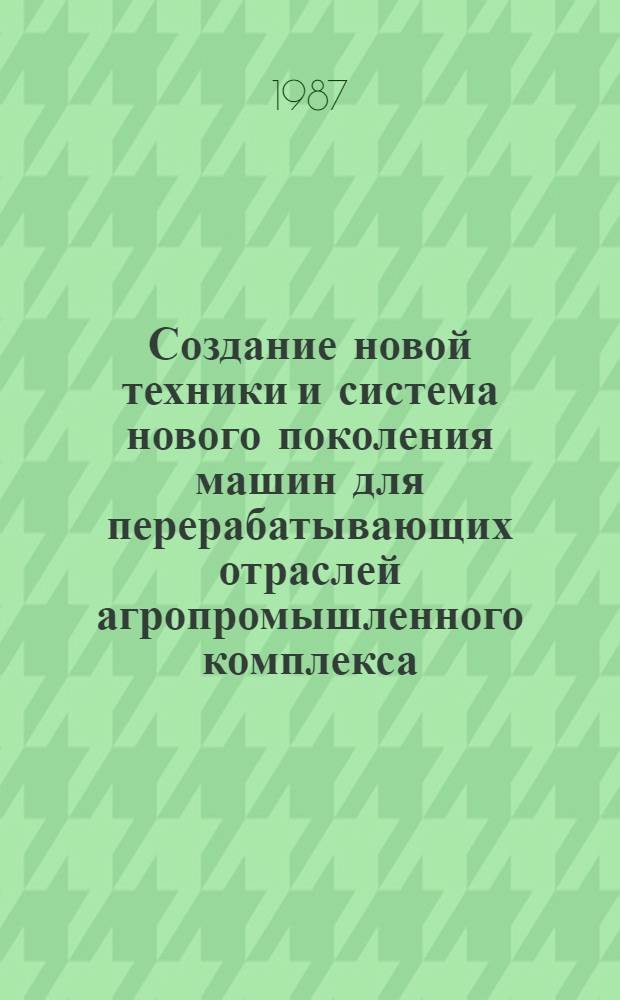 Создание новой техники и система нового поколения машин для перерабатывающих отраслей агропромышленного комплекса : Лекция для заочников курсов "Интенсификация пр-ва в перераб. отраслях агропром. комплекса"