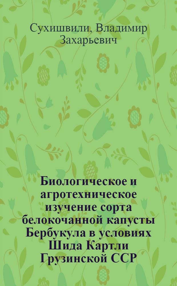Биологическое и агротехническое изучение сорта белокочанной капусты Бербукула в условиях Шида Картли Грузинской ССР : Автореф. дис. на соиск. учен. степ. канд. с.-х. наук : (06.01.06)