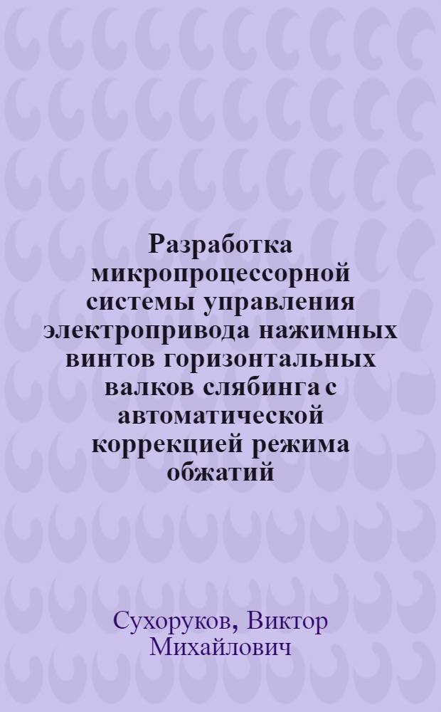 Разработка микропроцессорной системы управления электропривода нажимных винтов горизонтальных валков слябинга с автоматической коррекцией режима обжатий : Автореф. дис. на соиск. учен. степ. канд. техн. наук : (05.09.03)