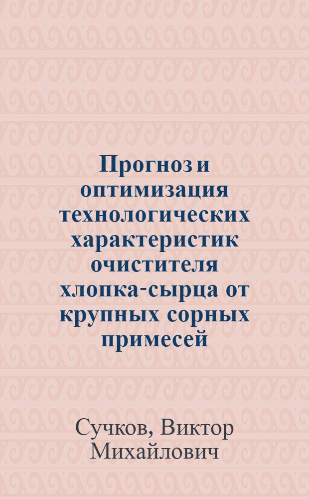 Прогноз и оптимизация технологических характеристик очистителя хлопка-сырца от крупных сорных примесей : Автореф. дис. на соиск. учен. степ. канд. техн. наук : (05.19.02)