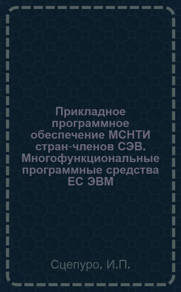 Прикладное программное обеспечение МСНТИ стран-членов СЭВ. Многофункциональные программные средства ЕС ЭВМ : (Учеб. пособие)