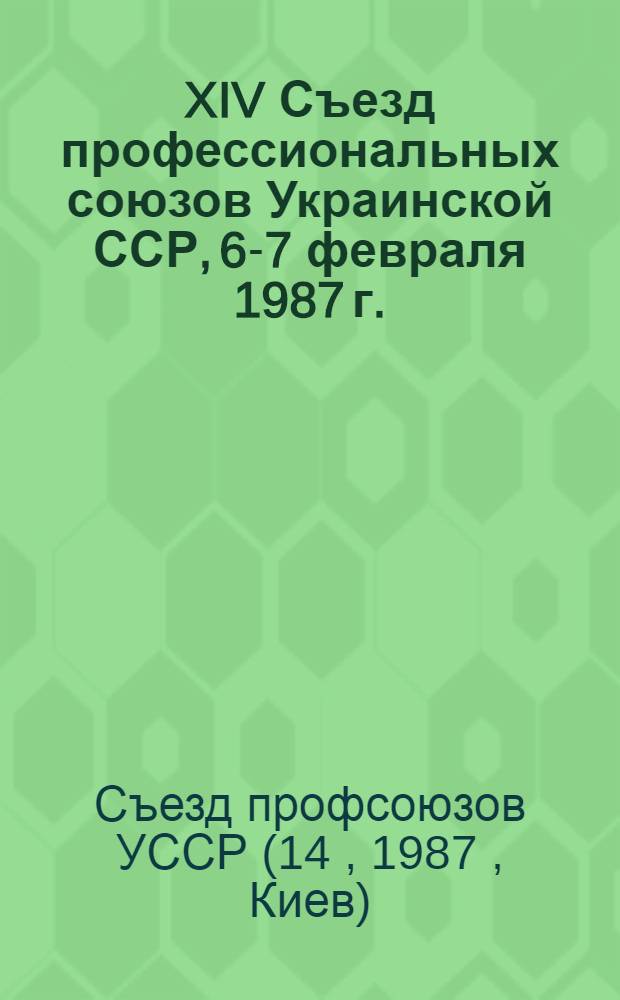 XIV Съезд профессиональных союзов Украинской ССР, 6-7 февраля 1987 г. : Стеногр. отчет