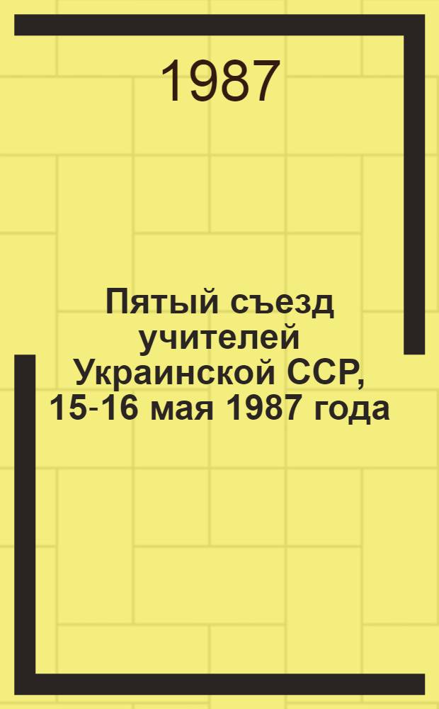 Пятый съезд учителей Украинской ССР, 15-16 мая 1987 года : Материалы