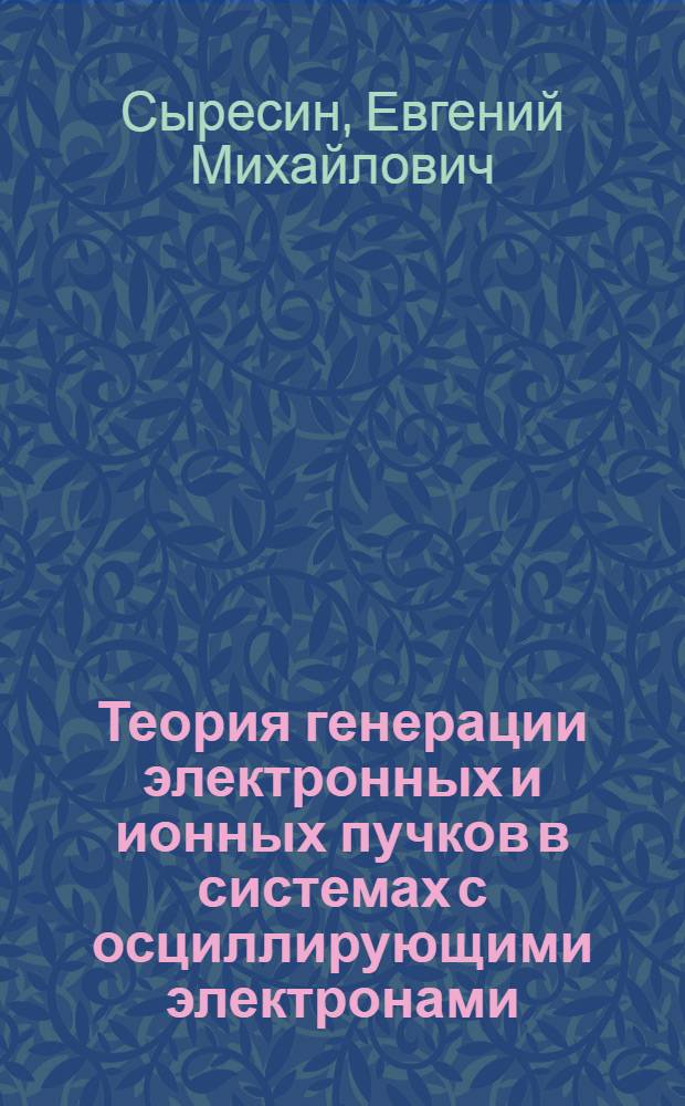 Теория генерации электронных и ионных пучков в системах с осциллирующими электронами : Автореф. дис. на соиск. учен. степ. канд. физ.-мат. наук : (01.04.08)