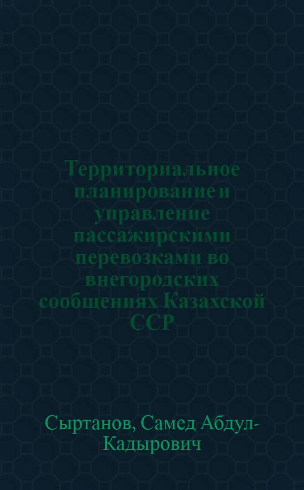 Территориальное планирование и управление пассажирскими перевозками во внегородских сообщениях Казахской ССР : Автореф. дис. на соиск. учен. степ. д. э. н